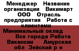 Менеджер › Название организации ­ Викимарт, ООО › Отрасль предприятия ­ Работа с клиентами › Минимальный оклад ­ 15 000 - Все города Работа » Вакансии   . Амурская обл.,Зейский р-н